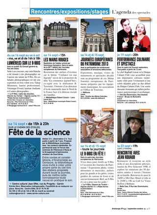 du sa 14 sept au ve 4 oct
‹ me, ve et di de 14h à 18h
Lumière(s) sur le 9-9bisAvec le soutien du Conseil général du
Pas-de-Calais.
Suite à un concours, une carte blanche
a été donnée à des photographes sur
l’ancien site minier du 9-9bis. De ces
balades photographiques est née une
exposition en trois volets avec Takuji
Shimmura, lauréat professionnel,
Véronique Evrard, lauréate étudiante
et 8 autres photographes…
➔ Le 9-9bis / salle des douches,
Chemin du Tordoir - Oignies (sortie 17.1
“Plate-forme multimodale“)
Entrée libre. Groupes sur réservation
Rens/rés : Pôle Patrimoine du 9-9bis,
03 21 08 08 00 – 06 27 64 28 21
9-9bis@agglo-henincarvin.fr - www.9-9bis.com
Artoiscope N°143 / septembre-octobre 13 p.37
Rencontres/expositions/stages / L’agenda des spectacles
sa 14 et di 15 sept
‹ toute la journée
le 9-9bis en fête !Dans le cadre des Journées
européennes du Patrimoine.
Vivez deux jours festifs au 9-9bis
à l’occasion des Journées du Patri-
moine ! Expositions photo, visites
détournées et musicales, ateliers
pour les grands et les petits, visites
guidées du carreau de fosse et de
son environnement. Bref, au 9-9bis
il y en a pour tous les goûts !
➔ Le 9-9bis, Chemin du Tordoir -
Oignies (Sortie 17.1 «Plate-forme
multimodale»)
Gratuit
Rens : Pôle Patrimoine du 9-9bis,
03 21 08 08 00 – 06 27 64 28 21
9-9bis@agglo-henincarvin.fr - www.9-9bis.com
je 19 sept ‹ 20h
Performance culinaire
et spectacleDans le cadre de Courant septembre.
Tout public à partir de 12 ans.
Le chef Raphaël Lenoir et le Dintjan
Cabaret Club vous accueillent pour
une dégustation culinaire surpre-
nante créée pour l’événement et une
soirée déjantée grâce au duo déluré
du Dintjan Cabaret Club. Une soirée
dansante étonnante qui mêlera perfor-
mance gastronomique et acrobatique.
➔ Cité des Électriciens, Rue Anatole
France - Bruay-la-Buissière
Gratuit
Uniquement sur réservation
Rens/rés : Lab-Labanque, 03 21 63 04 70
Exposition
sa 14 sept ‹ 15h
les mains rougesRestitution de l’atelier animé par
Dominique Sampiero. Dans le cadre
de la 30ème
édition des Journées
européennes du Patrimoine.
Restitution des ateliers d’écriture
sur le thème “l’enfance est une
légende” suivie de la projection du
film “Ça commence aujourd’hui»,
co-signé avec le réalisateur B.
Tavernier, l’histoire d’un directeur
d’école maternelle dans le Nord de
la France face à la détresse sociale
des familles.
➔ Médiathèque Robert Cousin - Lens
Entrée libre
Rens : Médiathèque municipale Robert Cousin,
03 21 69 08 30
Exposition Rencontre
Exposition
sa 14 et di 15 sept
Journées européennes
du Patrimoine 2013Avec la participation de nombreuses
associations et structures béthunoises.
Expositions, musique, visites de
monuments et spectacles décalés
sont au programme de ces 30ème
Journées européennes du Patri-
moine préparées par les équipe-
ments municipaux, les associations
et l’Office de Tourisme.
➔ Béthune
Gratuit
Rens :  Direction des Affaires Culturelles,
03 21 63 00 86 - www.ville-bethune.fr
Exposition
lu 23 sept ‹ 19h
[Café littéraire]
Rencontre avec
Jean Rouaud
Romancier et essayiste au style
riche et aux descriptions précises,
lauréat du Prix Goncourt 1990, il
explore les mutations des 50 der-
nières années à travers l’histoire
de sa famille. Retrouvez-le aussi le
24/09 à 20h Chez Morel à Lille et
le 25/09 à 19h au Café Le Vieux
Beffroi à Béthune.
➔ Bella Ciao, 5 Rue des Dominicains
Arras
Entrée libre
Rens : Centre littéraire Escales des lettres,
03 21 71 40 99 - escalesdeslettres@wanadoo.fr
www.escalesdeslettres.com
Rencontre
Atelier 2 h ; observation 2 h. Tout
public à partir de 7 ans. Proposé
par la Bibliothèque municipale,
avec les conteurs bénévoles. En
partenariat avec le Forum des
sciences de Villeneuve d’Ascq et
le Groupement d’astronomie
amateur de Courrières.
Entre contes et constel-
lations, d’Andromède au
Centaure, la bibliothèque
vous invite à créer votre
propre carte du ciel lors
des ateliers proposés
durant toute la journée,
puis de mettre cette
connaissance toute
neuve en pratique le soir.
➔ Centre culturel Jean Effel, rue du Progrès - Carvin
Entrée libre. Réservation indispensable. Possibilité de se restaurer sur
place. Rens/rés : Centre Effel, 03 21 74 74 30
De 10h à 12h et de 14h à 18h du mardi au vendredi
culture@carvin.fr - www.carvin-culture.com
sa 14 sept ‹ de 15h à 23h
[SUR LE CHEMIN DES ETOILES]
Fête de la science
Rencontre
 