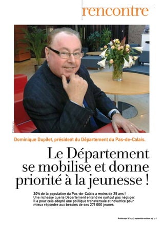 Artoiscope N°143 / septembre-octobre 13 p.9
30% de la population du Pas-de-Calais a moins de 25 ans !
Une richesse que le Département entend ne surtout pas négliger.
Il a pour cela adopté une politique transversale et novatrice pour
mieux répondre aux besoins de ses 271 000 jeunes.
LeDépartement
se mobiliseetdonne
prioritéà lajeunesse!
Dominique Dupilet, président du Département du Pas-de-Calais.
rencontre©SébastienJarry
 