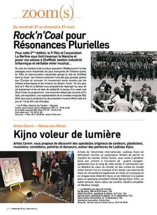 Pour cette 2ème
édition, le 9-9bis et l’association
La Berline vous font traverser la Manche et
poser vos valises à Sheffield, bastion industriel
britannique et véritable vivier musical...
Du rock, du charbon et de la culture populaire ! (Re)découvrez l’un des
passages socio-industriels les plus marquants de l’histoire quand,
en 1984, la restructuration industrielle plonge la ville de Sheffield
dans le chaos : les mineurs entament l’une des plus grandes grèves
que l’Europe ait connues. Un mouvement social soutenu par les
artistes britanniques et les mineurs du Bassin minier. 30 ans plus
tard, le 9-9bis et La Berline vous proposent de replonger au cœur de
cet évènement et de cet élan de solidarité, le temps d’un week-end
Rock‘n’Coal.Auprogramme:unerencontre-débat,desconcertsetDJ
Sets, une exposition, une représentation de la comédie musicale Billy
Elliot ainsi que la projection du documentaire musical Which side are
you on ? et du film Les Virtuoses.
➔ Le 9-9bis, Chemin du Tordoir – Oignies
Gratuit, sauf concerts dans le Métaphone (TN 11€ - TR 5€ et 8€)
et comédie musicale Billy Elliot (TR 12€ - TR 6€ et 9€)
Pass week-end : 12€ 15€ et 18€
Rens/rés : 9-9bis, 03 21 08 08 00 – www.9-9bis.com
zoom(s)
Artois Comm. vous propose de découvrir des spectacles originaux de conteurs, plasticiens,
musiciens, comédiens, peintres et danseurs, autour des peintures de Ladislas Kijno.
Artiste de renommée internationale, Ladislas Kijno se
définissait comme un explorateur tentant de percer le
mystère du monde. Artois Comm. vous invite à pénétrer
dans son univers à l’occasion de quatre voyages-
spectacles tout au long de cette année. À commencer par
Le Mystère du cœur du monde, où des contes du monde
entier seront mis en musique et en danse. Les œuvres de
Kijno se réinventeront également en mots, en musiques et
en images dans Délal’Art-Kijno, et se mêleront à la poésie
dans un spectacle envoûtant intitulé Spring Kijno. Enfin, un
ballet sensuel, Kijno voleur de lumière, viendra compléter
ce fabuleux voyage.
➔ Le Mystère du cœur du monde,
Sa 28 mars, 20h et di 29 mars, 16h
Délal’Art-Kijno, spectacle et atelier, di 7 juin, 16h
Spring Kijno, spectacle et atelier, di 13 septembre, 15 h
Kijno voleur de lumière, di 13 décembre, 16h.
Spectacles tous publics. Entrée libre.
Rens/rés : Service culture d’Artois Comm., 03 21 54 78 00
Du vendredi 27 au dimanche 29 mars
Rock’n’Coal pour
Résonances Plurielles
Artois Comm. – Noeux-les-Mines
Kijno voleur de lumière
©Droitsréservés
©Droitsréservés
p.22 Artoiscope N°151 /mars-avril 15
 
