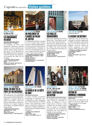 p.50 Artoiscope N°151 /mars-avril 15
dim 29 mars
à 15h et 17h
[SPECTACLE DÉAMBULATOIRE]
LES IMAGINAIRES
EN GRÈVELancement des Rendez-vous du
Patrimoine 2015 - 6ème
édition
Les machines du 9-9bis sont
aujourd’hui silencieuses, laissant
imaginer le calme surréaliste qui
pouvait planer quand surgissait
une grève. La Cie Musicale Le
Petit Orphéon fait alors entendre le
coeur des hommes, leurs passions,
les résonances des luttes d’ici et
d’ailleurs...
➔ Le 9-9bis, Chemin du Tordoir -
Oignies - accès A1 sortie 17.1
Gratuit
Rens/rés : 03 21 08 08 00 - www.9-9bis.com
9-9bis@agglo-henincarvin.fr
©Droitsréservés
dim 5 avril à 15h30
DOUAI, DU HAUT DE LA
PORTE DE VALENCIENNES
Cette porte est un témoignage
des fortifications qui protégeaient
Douai jusqu’à la fin du XIXe
siècle.
Appréciez ce quartier depuis un
point de vue inédit : celui de la
porte de Valenciennes et découvrez
l’histoire de l’ancien faubourg
Notre-Dame, de l’Hôpital Général
du parc Bertin…
➔ Office de Tourisme de Douai,
70 place d’Armes - Douai
TN 6€ - TR 4€
Rens/rés : 03 27 88 26 79
www.douaitourisme.fr - www.visitez-douai.fr
©DLanglet
lun 6 avril à 15h30
DU PARLEMENT DE
FLANDRE AU PALAIS
DE JUSTICE
Le Parlement de Flandre s’installe
en 1714 à Douai dans l’ancien
refuge de l’Abbaye de Marchiennes.
La visite associe la découverte de
la Grand’Chambre, aménagée en
1762 et le fonctionnement de la
cour d’Appel Nord-Pas-de-Calais
et de la cour d’Assises du Nord.
➔ Embarcadère du Palais de Justice,
place Charles de Pollinchove - Douai
TN 4,50€ - TR 3€
Rens/rés : 03 27 88 26 79
www.douaitourisme.fr
contact@douaitourisme.fr - Sur présentation
d’une pièce d’identité.
©DLanglet
dim 19 avril à 14h40
[CIRCUIT BUS]
LA BATAILLE DE LA CRÊTE
DE VIMYEntre front et arrière-front
A travers l’histoire d’aviateurs
britanniques et allemands, vous
comprendrez la place stratégique
de l’arrière-front dans la Grande
Guerre. Vous découvrirez, entre
autres, le Stade Parc de Bruay-La-
Buissière, le château de Rebreuve-
Ranchicourt et le mémorial national
du Canada.
➔ Rendez-vous au donjon de
Labuissière
TN 12€ - TR 10€ - Gratuit
Rens/rés : 03 21 52 50 00 - Durée : 4h.
©Altimage,PhilippeFrutier
dim 19 avril à 15h30
LES RUELLES
DOUAISIENNES
Découvrez l’ambiance de la ville au
Moyen Âge ! Vous flânerez au gré
des rues et des ruelles anciennes…
Vous passerez également par des
lieux plus secrets comme la ruelle
de l’Enfer. Une visite conviviale
qui se termine par un pot dans une
taverne (inclus).
➔ Office de Tourisme de Douai,
70 place d’Armes - Douai
TN 7,50€ - TR 5,50€
Rens/rés : 03 27 88 26 79
www.douaitourisme.fr - www.visitez-douai.fr
©DLanglet
sam 25 avril
à 11h, 15h et 16h
[VISITE THÉÂTRALISÉE]
VISITE THÉÂTRALISÉE
AU BEFFROI800 ans d’histoire en 60 minutes chrono !
En complément des visites guidées,
venez découvrir autrement le
beffroi de Béthune à travers
l’intervention d’artistes venus
d’ailleurs qui vous feront voyager
dans le temps et d’hilarantes
reconstitutions 3D d’évènements
marquants. Une visite pleine de
fantaisie, à faire en famille.
➔ Rendez-vous à l’office de tourisme,
3 rue A. Briand - Béthune
TN 6,50€ - TR 5€ - Gratuit
Rens/rés : 03 21 52 50 00 - Jauge limitée,
réservation indispensable.
©L’ElephantdansleBoa
mer 29 avril à 14h
[ATELIER EN FAMILLE]
À L’ASSAUT DU BEFFROI !
Après une visite du beffroi avec
un guide, les enfants manipuleront
le Beffroi numérique, dalle tactile
qui leur dévoilera l’histoire de
Béthune, avant de réaliser un
beffroi imaginaire aux mille
couleurs. Atelier pour les 6-12 ans.
➔ Rendez-vous à l’office de tourisme
3 rue A.Briand - Béthune
TU 5€ par enfant
Durée : 2h30
Rens/rés : 03 21 52 50 00 - Goûter servi en
fin d’atelier.
©Droitsréservés
sam 11 avril à 14h30
et dim 12 avril à 10h30
[MUSIQUE / INSTRUMENTS DÉTOURNÉS]
AUTOUR DE
HOMMAGE À MOONDOGavec les musiciens du Cabaret
Contemporain
Stage ouvert aux adolescents de
plus de 15 ans et les adultes ayant
déjà une pratique de la musique.
➔ Théâtre d’Arras,
place du Théâtre - Arras
TN 22 € - TR 18 €
Rens/rés : 03 21 60 61 01 ou
marianne.duhamel@theatredarras.com
©RémySoubanère
L’agenda des spectacles / Visites guidées
 