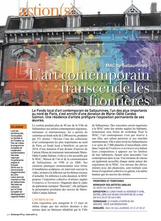 Le soutien pendant plus de 40 ans de la Ville de
Sallaumines aux artistes contemporains régionaux,
nationaux et internationaux, lui a permis de
constituerunfondsrichede2300œuvres,produites
par 251 artistes ! Devenu l’une des collections
d’art contemporain les plus importantes au nord
de Paris, ce fonds local a bénéficié, en janvier
2014, d’une donation d’une dizaine d’œuvres de
l’artiste lilloise de renommée internationale Marie-
Odile Candas Salmon. Celle-ci a été accueillie par
la MAC, Maison de l’art et de la communication
de Sallaumines, en 1996 et en 2006. Ses
créations plastiques monumentales sous forme
d’installations-sculptures, où intervient souvent la
vidéo, incitent à la réflexion sur les thèmes sociaux
d’actualité. En référence à cette donation, la MAC
propose l’exposition collective d’artistes anglais
Frontières et Territoires. Organisée dans le cadre
du partenariat européen “Recreate”, elle préfigure
la présentation prochaine des œuvres de Marie-
Odile Candas Salmon.
L’art dans la rue
Cette exposition sera inaugurée le 13 mars en
même temps que des ateliers destinés à des
artistes dans un bâtiment réhabilité par la Ville
de Sallaumines. Des rencontres seront organisées
à la MAC entre des artistes anglais les habitants,
notamment sous forme de workshop. Pour la
MAC, l’art contemporain n’est pas réservé à
une élite, aux salons parisiens et aux marchés
internationaux. Elle a ainsi invité les Sallauminoiss
à se saisir de 2 000 planches d’autocollants créés
dans l’esprit de Frontières et territoires et à réaliser
leurs compositions à apposer sur les fenêtres
de leur habitation, faisant ainsi descendre l’art
contemporain dans la rue. Une trentaine de classes
est également accueillie chaque année autour des
expositions de la MAC. Les travaux des élèves,
réalisés avec des plasticiens, sont restitués sous
forme d’exposition collective en galerie, à la même
hauteur que les œuvres des artistes.
FRONTIÈRES ET TERRITOIRES
WORKSHOP DES ARTISTES ANGLAIS
DU JEUDI 5 AU JEUDI 19 MARS
EXPOSITION DU LUNDI 9 MARS AU VENDREDI 17 AVRIL.
ENTRÉE LIBRE AUX HEURES D’OUVERTURE DE LA MAC
(DE 9H À 12H ET DE 14H À 18H)
VERNISSAGE LE 13 MARS À PARTIR DE 18H
GROUPES : VISITE SUR RÉSERVATION
RENS/RÉS : MAC DE SALLAUMINES, 03 21 67 00 67
Le Fonds local d’art contemporain de Sallaumines, l’un des plus importants
au nord de Paris, s’est enrichi d’une donation de Marie-Odile Candas
Salmon. Une résidence d’artiste préfigure l’exposition permanente de ses
œuvres.
ÉCLAIRAGE
Liant les
territoires des
Cornouailles
au Norfolk et
du Finistère au
Pas-de-Calais,
le programme
européen de
coopération
transfrontalière
Recreate
regroupe
16 partenaires
anglais et
français.
Parmi eux, la
Communauté
d’agglomération
de Lens-
Liévin dont est
membre la Ville
de Sallaumines.
Recreate est
cofinancé
par le Fonds
européen de
développement
régional (Feder).
L’artcontemporain
transcendeles
frontières
MAC de Sallaumines
action(s)
©Droitsréservés
p.8 Artoiscope N°151 /mars-avril 15
 