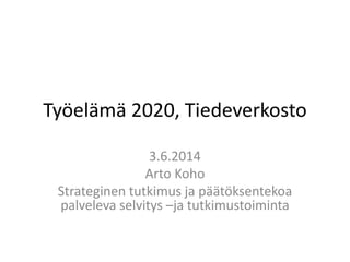 Työelämä 2020, Tiedeverkosto
3.6.2014
Arto Koho
Strateginen tutkimus ja päätöksentekoa
palveleva selvitys –ja tutkimustoiminta
 