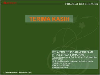 - Artolite Marketing Department 2012-
PROJECT REFERENCES
TERIMA KASIH
PT. ARTOLITE INDAH MEDIATAMA
PT. ABETAMA SEMPURNA
Taman Kebon Jeruk Blok AA VI No. 1 – 3 Komplek
INTERCON
Jl. Raya Meruya Ilir, Jakarta 11620 - Indonesia
Telp. 021 – 5864888
Fax 021 – 5859762
www.artolite.co.id
 