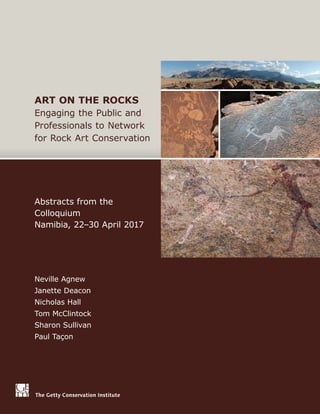 Neville Agnew
Janette Deacon
Nicholas Hall
Tom McClintock
Sharon Sullivan
Paul Taçon
Abstracts from the
Colloquium
Namibia, 22–30 April 2017
ART ON THE ROCKS
Engaging the Public and
Professionals to Network
for Rock Art Conservation
 