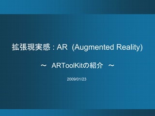 拡張現実感 : AR (Augmented Reality)

      ～ ARToolKitの紹介 ～
            2009/01/23
 
