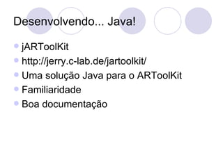 Desenvolvendo... Java! jARToolKit http://jerry.c-lab.de/jartoolkit/ Uma solução Java para o ARToolKit Familiaridade Boa documentação 
