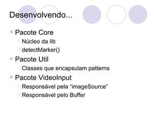 Desenvolvendo... Pacote Core Núcleo da lib detectMarker() Pacote Util Classes que encapsulam patterns Pacote VideoInput Responsável pela “imageSource” Responsável pelo Buffer 