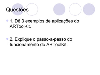 Questões 1. Dê 3 exemplos de aplicações do ARToolKit. 2. Explique o passo-a-passo do funcionamento do ARToolKit. 