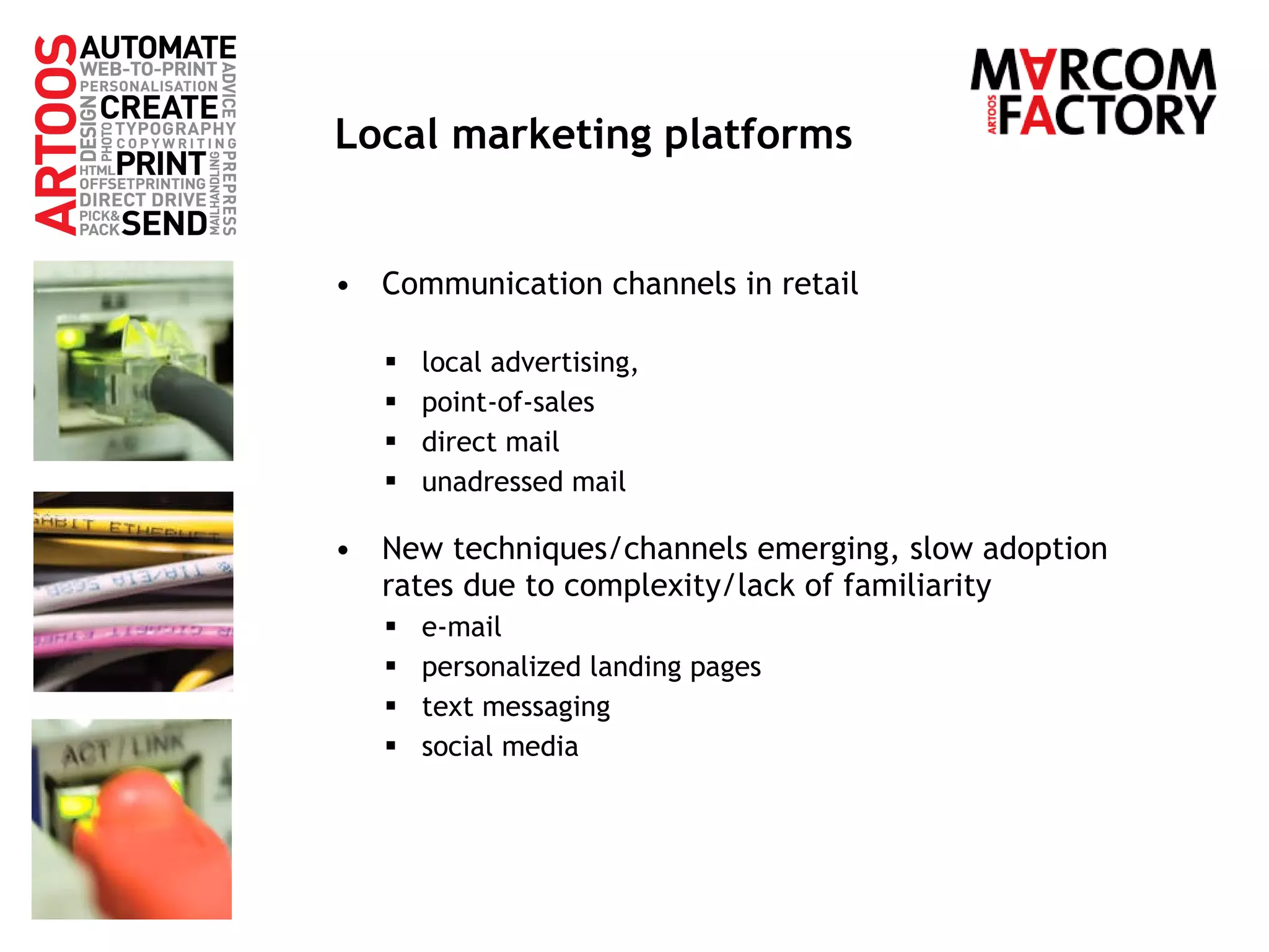 Local marketing platforms Communication channels in retail  local advertising,  point-of-sales direct mail unadressed mail  New techniques/channels emerging, slow adoption rates due to complexity/lack of familiarity e-mail personalized landing pages text messaging social media 