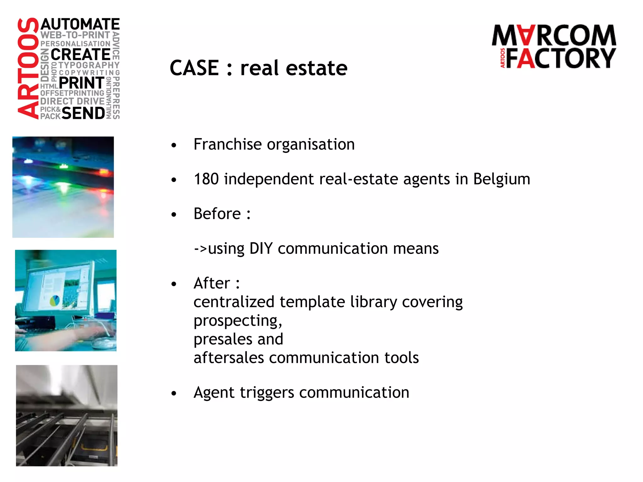 CASE : real estate Franchise organisation 180 independent real-estate agents in Belgium Before :  ->using DIY communication means After :  centralized template library covering  prospecting,  presales and  aftersales communication tools Agent triggers communication 