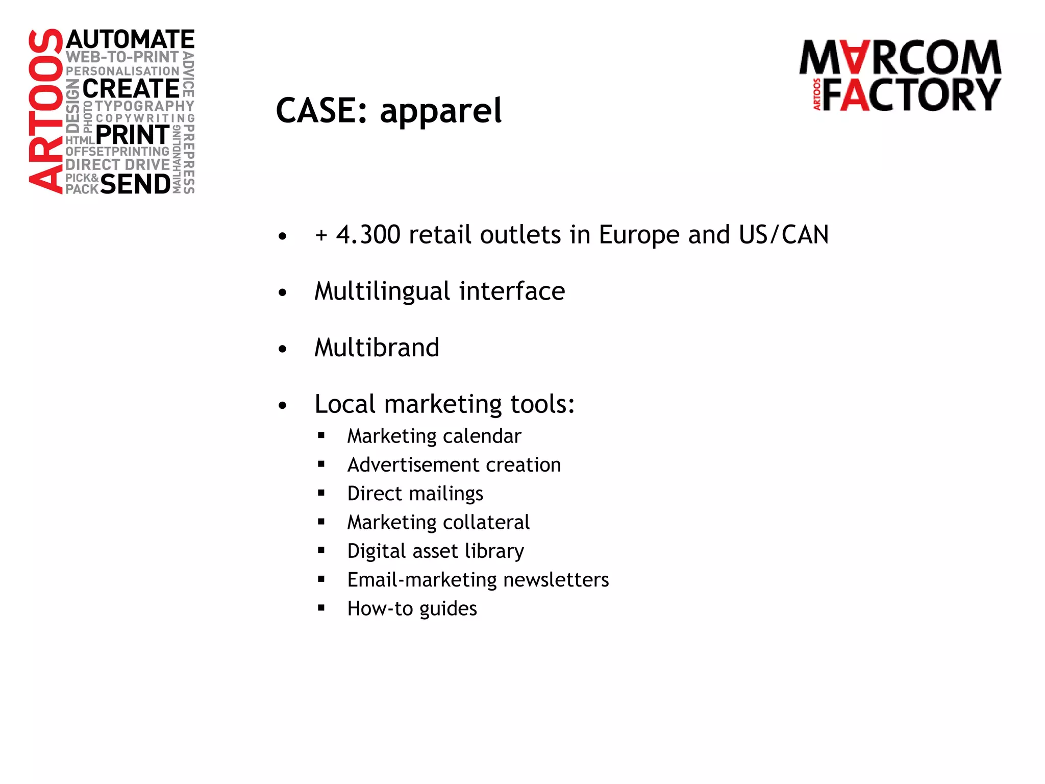 CASE: apparel + 4.300 retail outlets in Europe and US/CAN Multilingual interface Multibrand Local marketing tools: Marketing calendar Advertisement creation Direct mailings Marketing collateral Digital asset library Email-marketing newsletters How-to guides 