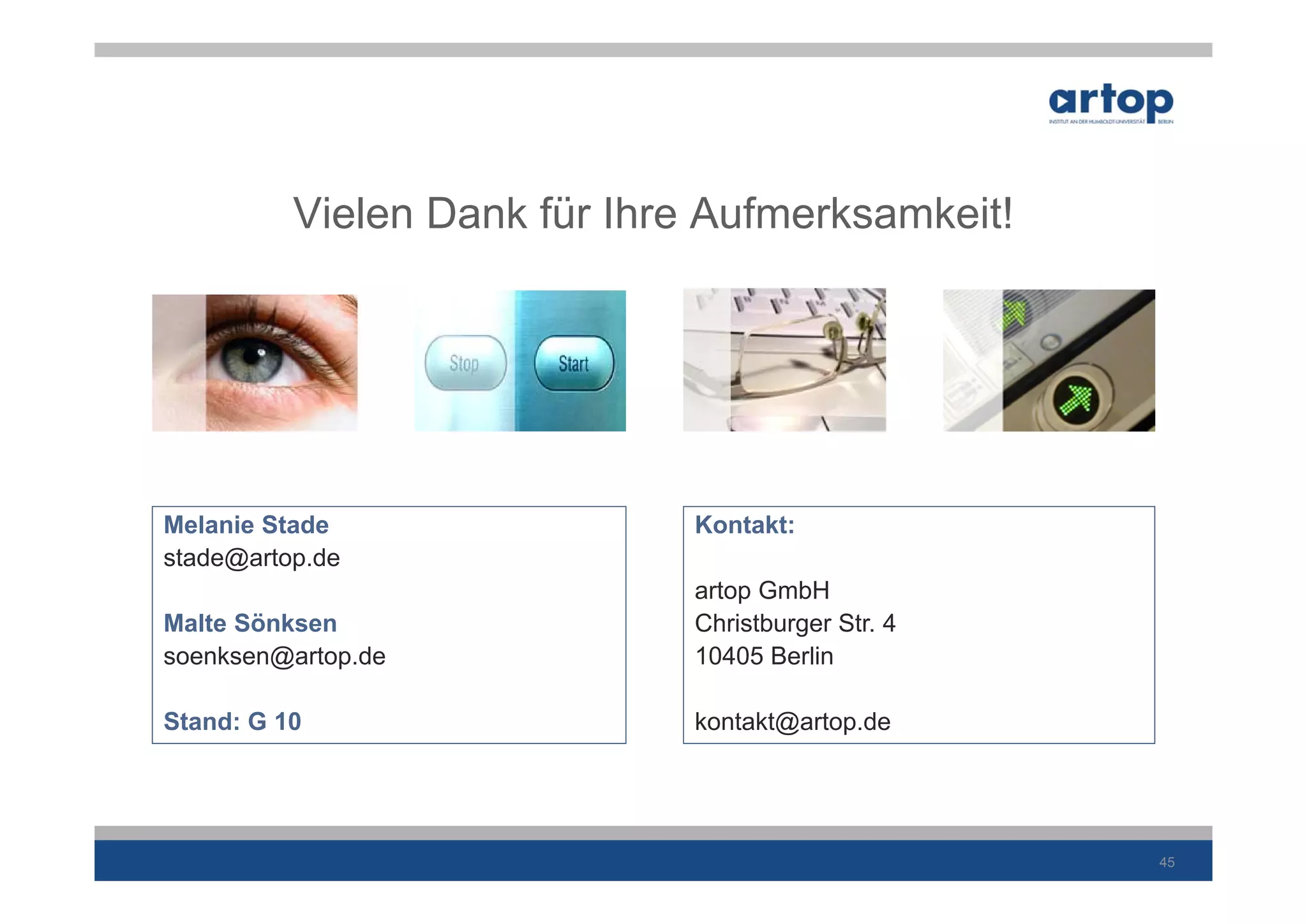 Vielen Dank für Ihre Aufmerksamkeit!




Melanie Stade                 Kontakt:
stade@artop.de
                              artop GmbH
Malte Sönksen                 Christburger Str. 4
soenksen@artop.de             10405 Berlin

Stand: G 10                   kontakt@artop.de




                                                    45
 