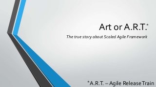 Art or A.R.T. 
* 
The true story about Scaled Agile Framework 
* 
A.R.T. – Agile Release Train 
 