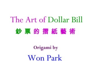 The Art of Dollar Bill
鈔 票 的 摺 紙 藝 術
Origami by
Won Park
 