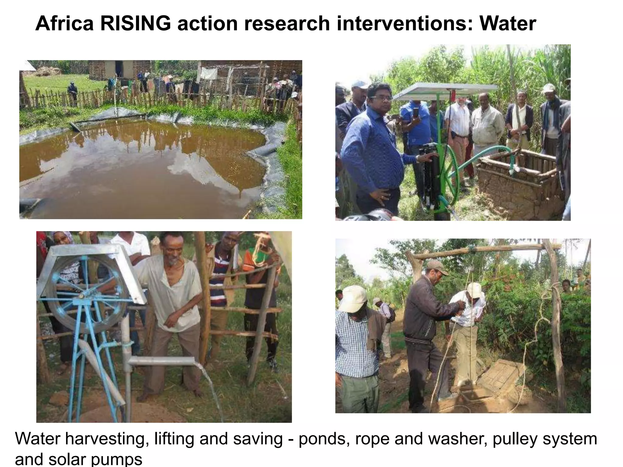 Water harvesting, lifting and saving - ponds, rope and washer, pulley system
and solar pumps
Africa RISING action research interventions: Water
 