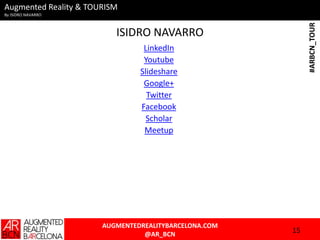 Augmented Reality & TOURISM
By ISIDRO NAVARRO
AUGMENTEDREALITYBARCELONA.COM
@AR_BCN
#ARBCN_TOUR
ISIDRO NAVARRO
LinkedIn
Youtube
Slideshare
Google+
Twitter
Facebook
Scholar
Meetup
15
 