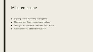 Mise-en-scene
■ Lighting – varies depending on the genre.
■ Makeup props - Bizarre costume and makeup
■ Setting/location -Abstract and beautiful locations
■ Vibe/overall look – abstract/unusual feel.
 