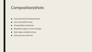 Composition/shots
■ Fast paced and time lapsed areas.
■ Use of aerial/XCU shots.
■ Strange filters and lenses
■ Repeated usage of certain footage
■ Seemingly unrelated scenes
■ Close up's are used a lot.
 
