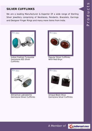 A Member of
SILVER CUFFLINKS
We are a leading Manufacturer & Exporter Of a wide range of Sterling
Silver Jewellery comprising of Necklaces, Pendants, Bracelets, Earrings
and Designer Finger Rings and many more items from India.
Indian Fashion Turquoise
Gemstone 925 Silver
Cufflinks
Popular Silver Cufflinks
With Red Onyx
Attractive Labradorite
Gemstone Silver Cufflinks
Unique Black Onyx
Gemstone Silver Cufflinks
Products
 
