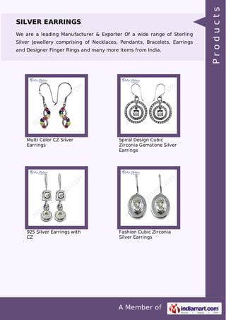 A Member of
SILVER EARRINGS
We are a leading Manufacturer & Exporter Of a wide range of Sterling
Silver Jewellery comprising of Necklaces, Pendants, Bracelets, Earrings
and Designer Finger Rings and many more items from India.
Multi Color CZ Silver
Earrings
Spiral Design Cubic
Zirconia Gemstone Silver
Earrings
925 Silver Earrings with
CZ
Fashion Cubic Zirconia
Silver Earrings
Products
 