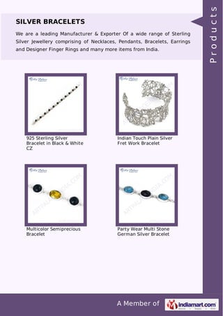 A Member of
SILVER BRACELETS
We are a leading Manufacturer & Exporter Of a wide range of Sterling
Silver Jewellery comprising of Necklaces, Pendants, Bracelets, Earrings
and Designer Finger Rings and many more items from India.
925 Sterling Silver
Bracelet in Black & White
CZ
Indian Touch Plain Silver
Fret Work Bracelet
Multicolor Semiprecious
Bracelet
Party Wear Multi Stone
German Silver Bracelet
Products
 