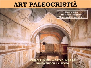 ART PALEOCRISTIÀ Història de l’Art IES Ramon Llull (Palma) M Assumpció Granero Cueves CUBICULUM DE LA CATACUMBA DE SANTA PRISCIL·LA. ROMA. 