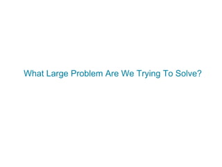 What Large Problem Are We Trying To Solve?
 