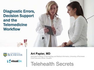 Art Papier, MD
Diagnostic Errors,
Decision Support
and the
Telemedicine
Workflow
Associate Professor of Dermatology and Medical Informatics, University of Rochester
Chief Executive Officer, VisualDx
Telehealth Secrets
 