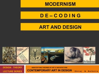 MODERNISM
ART AND DESIGN
D E – C O D I N G
DESIGN THEORY
LECTURE SERIES D h I r a j N. S a l h o t r a
DEMYSTIFYING THEORIES OF ART & ARCHITECTURE
CONTEMPORARY ART IN DESIGN
 