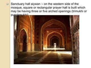  Sanctuary hall aiywan :- on the western side of the
mosque, square or rectangular prayer hall is built which
may be having three or five arched openings (trimukhi or
punchmukhi).
 