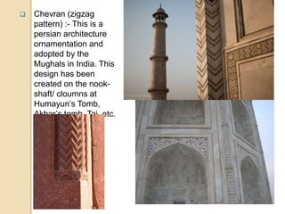  Chevran (zigzag
pattern) :- This is a
persian architecture
ornamentation and
adopted by the
Mughals in India. This
design has been
created on the nook-
shaft/ cloumns at
Humayun’s Tomb,
Akbar’s tomb, Taj, etc.
 