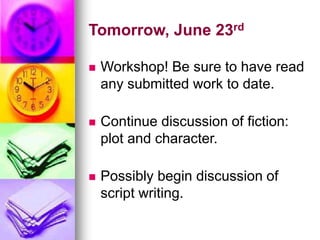 Tomorrow, June 23rd
 Workshop! Be sure to have read
any submitted work to date.
 Continue discussion of fiction:
plot and character.
 Possibly begin discussion of
script writing.
 