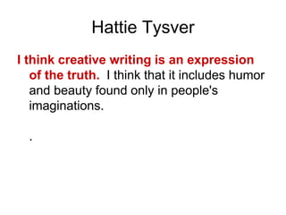 Hattie Tysver
I think creative writing is an expression
of the truth. I think that it includes humor
and beauty found only in people's
imaginations.
.
 