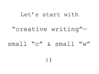 Let’s start with
“creative writing”—
small “c” & small “w”
:)
 