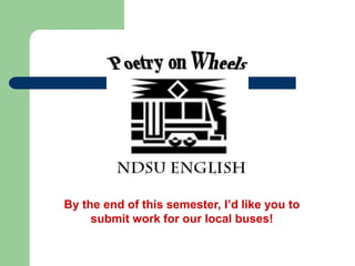 By the end of this semester, I’d like you to
submit work for our local buses!
 