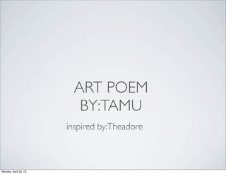 ART POEM
BY:TAMU
inspired by:Theadore
Monday, April 29, 13
 