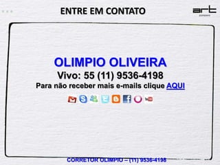 ENTRE EM CONTATO




    OLIMPIO OLIVEIRA
     Vivo: 55 (11) 9536-4198
Para não receber mais e-mails clique AQUI




        CORRETOR OLIMPIO – (11) 9536-4198
 