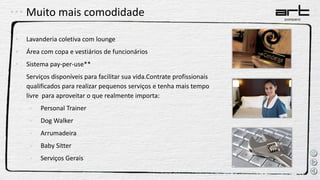 • Lavanderia coletiva com lounge
• Área com copa e vestiários de funcionários
• Sistema pay-per-use**
Serviços disponíveis para facilitar sua vida.Contrate profissionais
qualificados para realizar pequenos serviços e tenha mais tempo
livre para aproveitar o que realmente importa:
• Personal Trainer
• Dog Walker
• Arrumadeira
• Baby Sitter
• Serviços Gerais
Muito mais comodidade
 