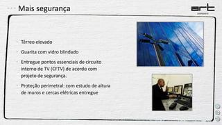 Mais segurança
• Térreo elevado
• Guarita com vidro blindado
• Entregue pontos essenciais de circuito
interno de TV (CFTV) de acordo com
projeto de segurança.
• Proteção perimetral: com estudo de altura
de muros e cercas elétricas entregue
 