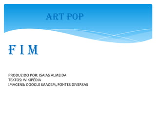 ART POP


FIM
PRODUZIDO POR: ISAIAS ALMEIDA
TEXTOS: WIKIPÉDIA
IMAGENS: GOOGLE IMAGEM, FONTES DIVERSAS
 