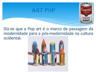 ART POP


Diz-se que a Pop art é o marco de passagem da
modernidade para a pós-modernidade na cultura
ocidental.
 