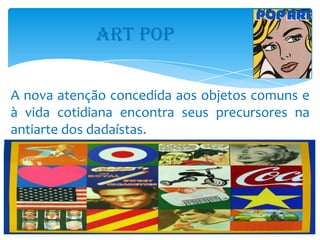ART POP


A nova atenção concedida aos objetos comuns e
à vida cotidiana encontra seus precursores na
antiarte dos dadaístas.
 