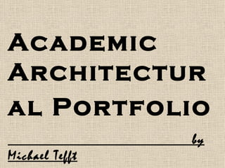 Academic
Architectur
al Portfolio
                by
Michael Tefft
 