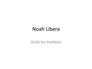 Noah Libera
SCAD Art Portfolio
 