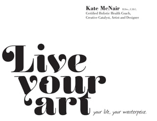 Kate McNair               B.Des., C.H.C.
   Certified Holistic Health Coach,
   Creative Catalyst, Artist and Designer




Live
your
 art    your life, your masterpeice.
 