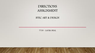 DIRECTIONS
ASSIGNMENT
BTEC ART & DESIGN
7739 – LAURA NEAL
 