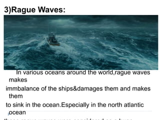 3)Rague Waves:
In various oceans around the world,rague waves
makes
immbalance of the ships&damages them and makes
them
to sink in the ocean.Especially in the north atlantic
ocean
 