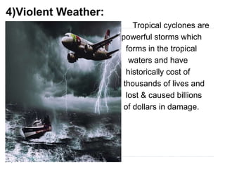 4)Violent Weather:
Tropical cyclones are
powerful storms which
forms in the tropical
waters and have
historically cost of
thousands of lives and
lost & caused billions
of dollars in damage.
M
 