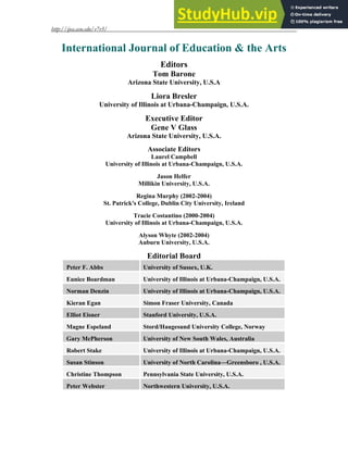 http://ijea.asu.edu/v7r3/
12
International Journal of Education & the Arts
Editors
Tom Barone
Arizona State University, U.S.A
Liora Bresler
University of Illinois at Urbana-Champaign, U.S.A.
Executive Editor
Gene V Glass
Arizona State University, U.S.A.
Associate Editors
Laurel Campbell
University of Illinois at Urbana-Champaign, U.S.A.
Jason Helfer
Millikin University, U.S.A.
Regina Murphy (2002-2004)
St. Patrick's College, Dublin City University, Ireland
Tracie Costantino (2000-2004)
University of Illinois at Urbana-Champaign, U.S.A.
Alyson Whyte (2002-2004)
Auburn University, U.S.A.
Editorial Board
Peter F. Abbs University of Sussex, U.K.
Eunice Boardman University of Illinois at Urbana-Champaign, U.S.A.
Norman Denzin University of Illinois at Urbana-Champaign, U.S.A.
Kieran Egan Simon Fraser University, Canada
Elliot Eisner Stanford University, U.S.A.
Magne Espeland Stord/Haugesund University College, Norway
Gary McPherson University of New South Wales, Australia
Robert Stake University of Illinois at Urbana-Champaign, U.S.A.
Susan Stinson University of North Carolina—Greensboro , U.S.A.
Christine Thompson Pennsylvania State University, U.S.A.
Peter Webster Northwestern University, U.S.A.
 