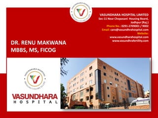 DR. RENU MAKWANA
MBBS, MS, FICOG
VASUNDHARA HOSPITAL LIMITED
Sec-11 Near Chopasani Housing Board,
Jodhpur (Raj.)
Phone No.: 0291-2709001 / 9002
Email: care@vasundhrahospital.com
Website:
www.vasundharahospital.com
www.vasundhrafertility.com
 